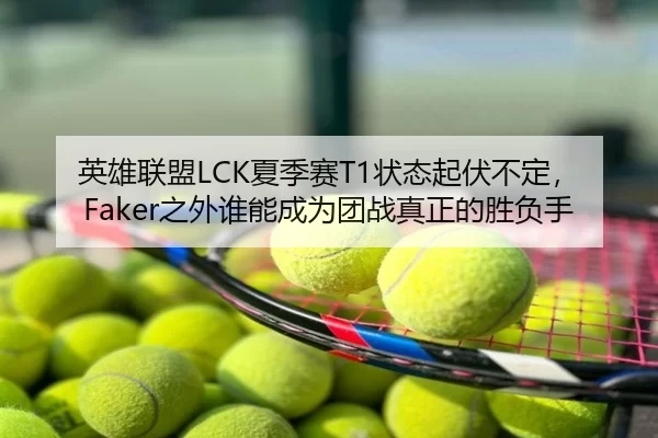 英雄联盟LCK夏季赛T1状态起伏不定，Faker之外谁能成为团战真正的胜负手